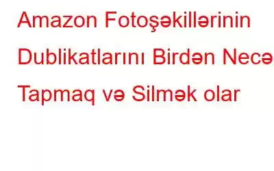 Amazon Fotoşəkillərinin Dublikatlarını Birdən Necə Tapmaq və Silmək olar