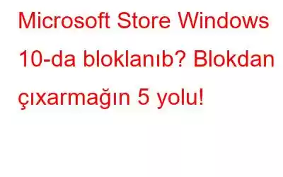 Microsoft Store Windows 10-da bloklanıb? Blokdan çıxarmağın 5 yolu!