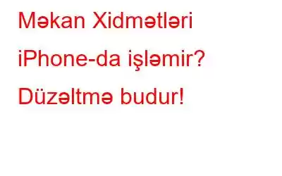 Məkan Xidmətləri iPhone-da işləmir? Düzəltmə budur!