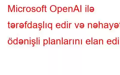 Microsoft OpenAI ilə tərəfdaşlıq edir və nəhayət ödənişli planlarını elan edir