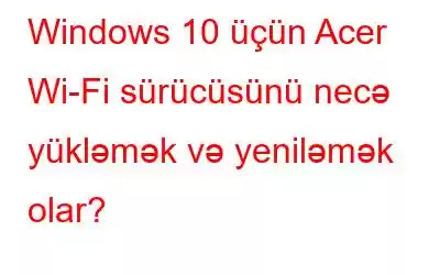 Windows 10 üçün Acer Wi-Fi sürücüsünü necə yükləmək və yeniləmək olar?