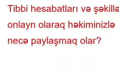 Tibbi hesabatları və şəkilləri onlayn olaraq həkiminizlə necə paylaşmaq olar?