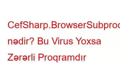 CefSharp.BrowserSubprocess.exe nədir? Bu Virus Yoxsa Zərərli Proqramdır