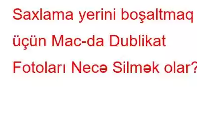 Saxlama yerini boşaltmaq üçün Mac-da Dublikat Fotoları Necə Silmək olar?