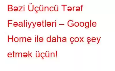 Bəzi Üçüncü Tərəf Fəaliyyətləri – Google Home ilə daha çox şey etmək üçün!