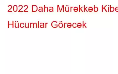 2022 Daha Mürəkkəb Kiber Hücumlar Görəcək