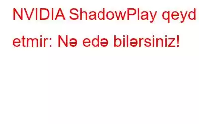 NVIDIA ShadowPlay qeyd etmir: Nə edə bilərsiniz!