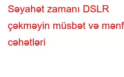 Səyahət zamanı DSLR çəkməyin müsbət və mənfi cəhətləri