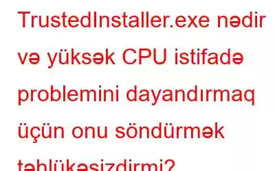 TrustedInstaller.exe nədir və yüksək CPU istifadə problemini dayandırmaq üçün onu söndürmək təhlükəsizdirmi?