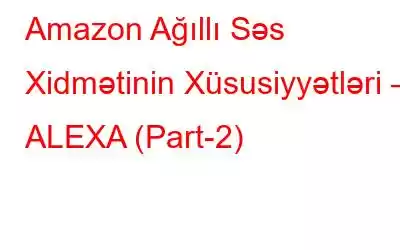 Amazon Ağıllı Səs Xidmətinin Xüsusiyyətləri – ALEXA (Part-2)