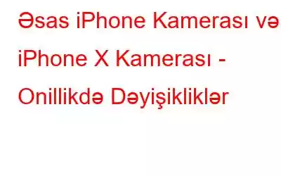 Əsas iPhone Kamerası və iPhone X Kamerası - Onillikdə Dəyişikliklər