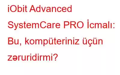 iObit Advanced SystemCare PRO İcmalı: Bu, kompüteriniz üçün zəruridirmi?