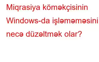 Miqrasiya köməkçisinin Windows-da işləməməsini necə düzəltmək olar?