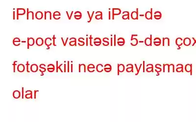 iPhone və ya iPad-də e-poçt vasitəsilə 5-dən çox fotoşəkili necə paylaşmaq olar