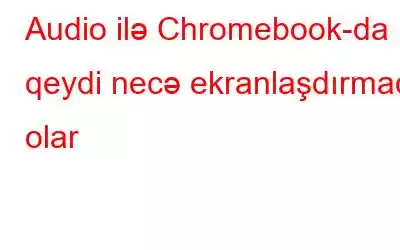 Audio ilə Chromebook-da qeydi necə ekranlaşdırmaq olar