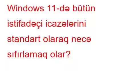 Windows 11-də bütün istifadəçi icazələrini standart olaraq necə sıfırlamaq olar?