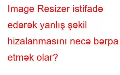 Image Resizer istifadə edərək yanlış şəkil hizalanmasını necə bərpa etmək olar?