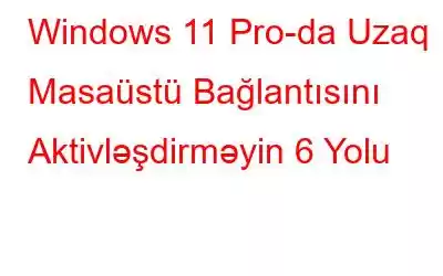 Windows 11 Pro-da Uzaq Masaüstü Bağlantısını Aktivləşdirməyin 6 Yolu