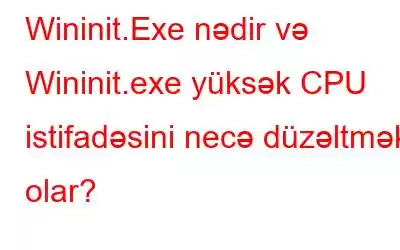 Wininit.Exe nədir və Wininit.exe yüksək CPU istifadəsini necə düzəltmək olar?