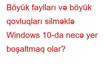 Böyük faylları və böyük qovluqları silməklə Windows 10-da necə yer boşaltmaq olar?