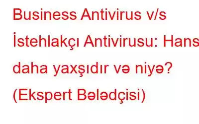 Business Antivirus v/s İstehlakçı Antivirusu: Hansı daha yaxşıdır və niyə? (Ekspert Bələdçisi)