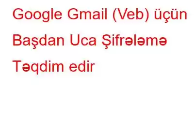 Google Gmail (Veb) üçün Başdan Uca Şifrələmə Təqdim edir