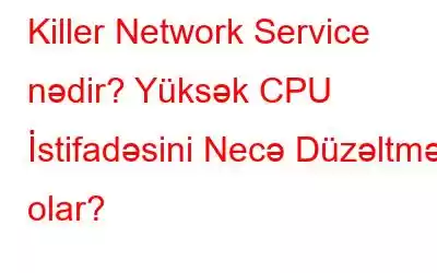 Killer Network Service nədir? Yüksək CPU İstifadəsini Necə Düzəltmək olar?