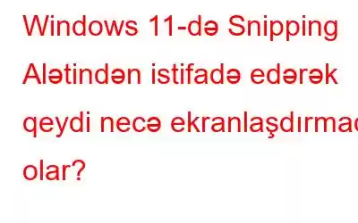 Windows 11-də Snipping Alətindən istifadə edərək qeydi necə ekranlaşdırmaq olar?