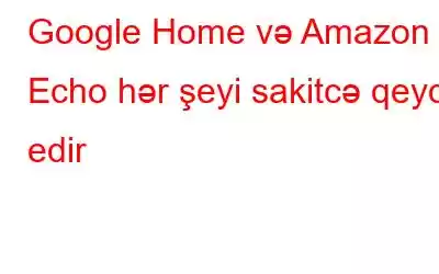 Google Home və Amazon Echo hər şeyi sakitcə qeyd edir