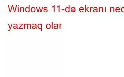 Windows 11-də ekranı necə yazmaq olar