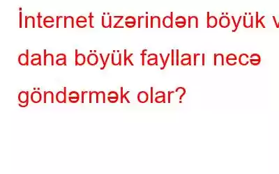 İnternet üzərindən böyük və daha böyük faylları necə göndərmək olar?