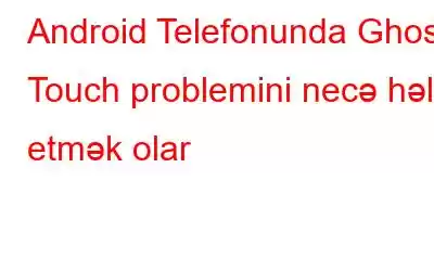 Android Telefonunda Ghost Touch problemini necə həll etmək olar