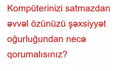 Kompüterinizi satmazdan əvvəl özünüzü şəxsiyyət oğurluğundan necə qorumalısınız?