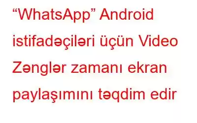 “WhatsApp” Android istifadəçiləri üçün Video Zənglər zamanı ekran paylaşımını təqdim edir