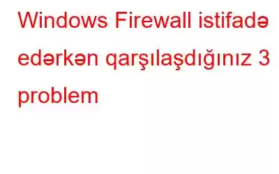 Windows Firewall istifadə edərkən qarşılaşdığınız 3 problem