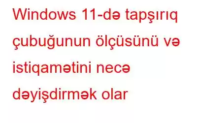 Windows 11-də tapşırıq çubuğunun ölçüsünü və istiqamətini necə dəyişdirmək olar