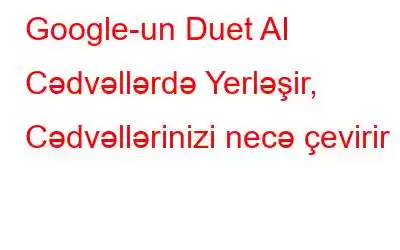 Google-un Duet AI Cədvəllərdə Yerləşir, Cədvəllərinizi necə çevirir