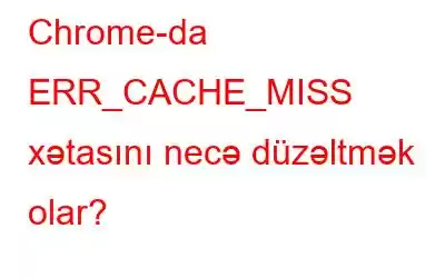 Chrome-da ERR_CACHE_MISS xətasını necə düzəltmək olar?