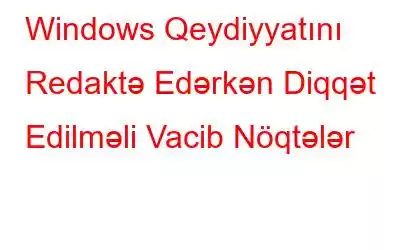 Windows Qeydiyyatını Redaktə Edərkən Diqqət Edilməli Vacib Nöqtələr