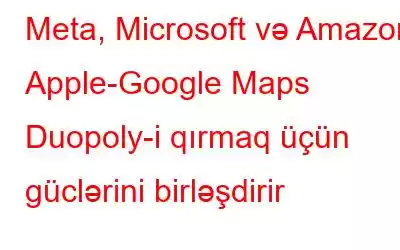 Meta, Microsoft və Amazon Apple-Google Maps Duopoly-i qırmaq üçün güclərini birləşdirir