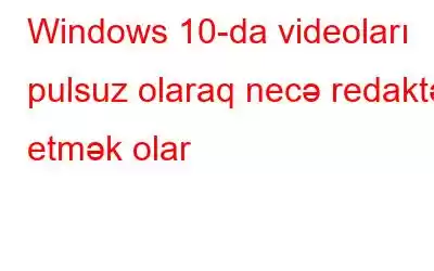 Windows 10-da videoları pulsuz olaraq necə redaktə etmək olar