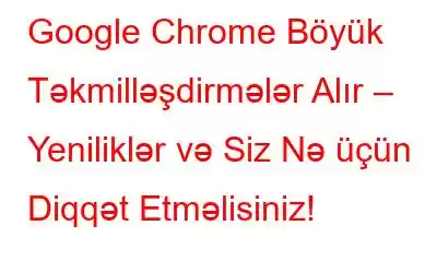 Google Chrome Böyük Təkmilləşdirmələr Alır – Yeniliklər və Siz Nə üçün Diqqət Etməlisiniz!