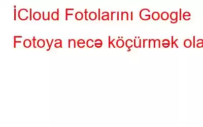 İCloud Fotolarını Google Fotoya necə köçürmək olar