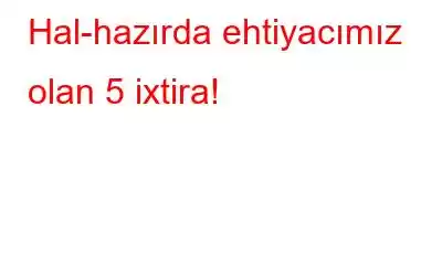 Hal-hazırda ehtiyacımız olan 5 ixtira!