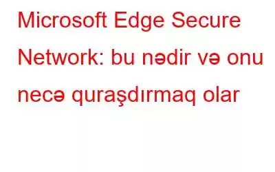 Microsoft Edge Secure Network: bu nədir və onu necə quraşdırmaq olar