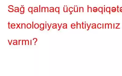 Sağ qalmaq üçün həqiqətən texnologiyaya ehtiyacımız varmı?