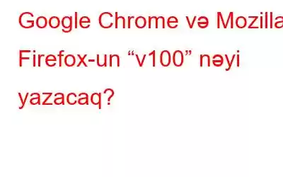 Google Chrome və Mozilla Firefox-un “v100” nəyi yazacaq?