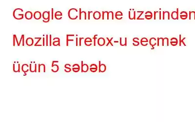 Google Chrome üzərindən Mozilla Firefox-u seçmək üçün 5 səbəb