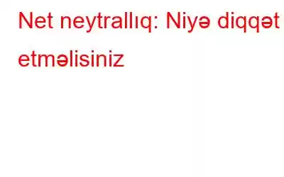 Net neytrallıq: Niyə diqqət etməlisiniz