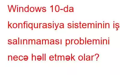 Windows 10-da konfiqurasiya sisteminin işə salınmaması problemini necə həll etmək olar?